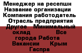 Менеджер на ресепшн › Название организации ­ Компания-работодатель › Отрасль предприятия ­ Другое › Минимальный оклад ­ 18 000 - Все города Работа » Вакансии   . Крым,Гаспра